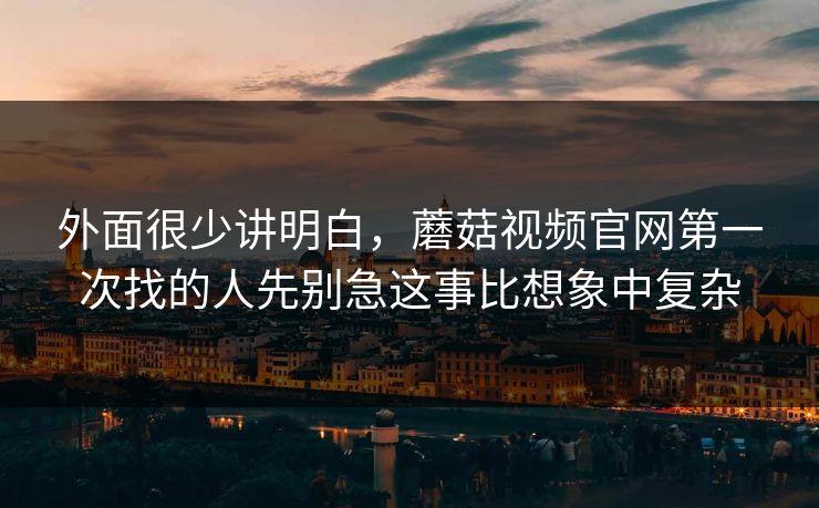 外面很少讲明白，蘑菇视频官网第一次找的人先别急这事比想象中复杂