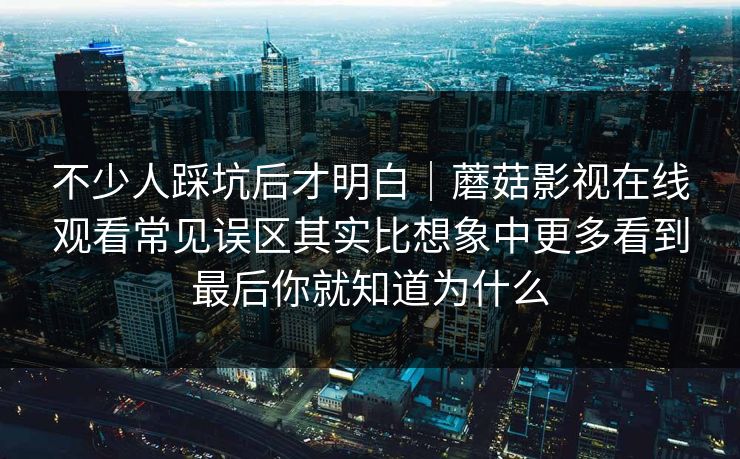 不少人踩坑后才明白|蘑菇影视在线观看常见误区其实比想象中更多看到最后你就知道为什么 不少人踩坑后才明白|蘑菇影视在线观看常见误区其实比想象中更多看到最后你就知道为什么