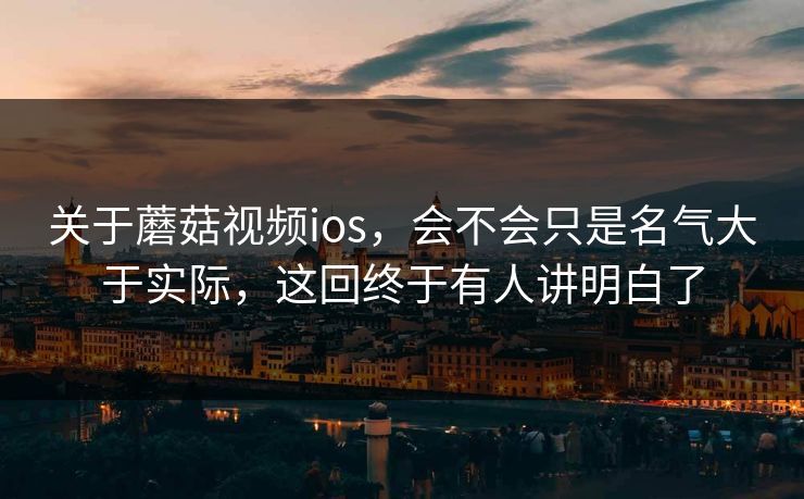 关于蘑菇视频ios，会不会只是名气大于实际，这回终于有人讲明白了