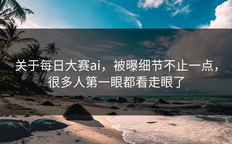 关于每日大赛ai，被曝细节不止一点，很多人第一眼都看走眼了