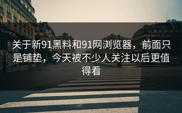 关于新91黑料和91网浏览器，前面只是铺垫，今天被不少人关注以后更值得看