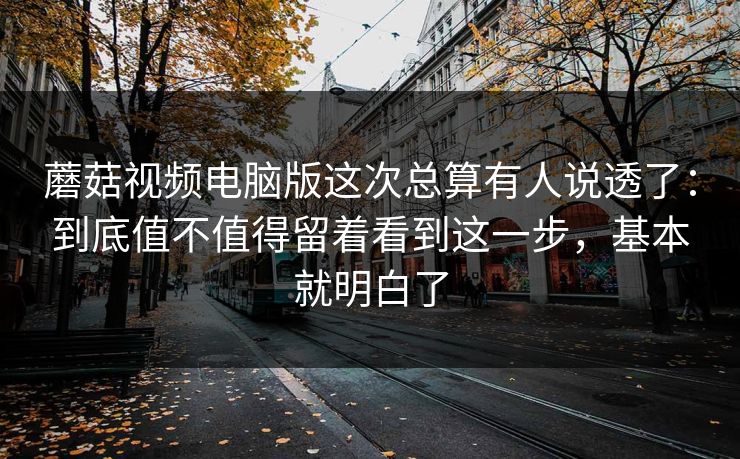 蘑菇视频电脑版这次总算有人说透了:到底值不值得留着看到这一步,基本就明白了 蘑菇视频电脑版这次总算有人说透了:到底值不值得留着看到这一步,基本就明白了