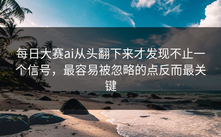 每日大赛ai从头翻下来才发现不止一个信号,最容易被忽略的点反而最关键 每日大赛ai从头翻下来才发现不止一个信号,最容易被忽略的点反而最关键
