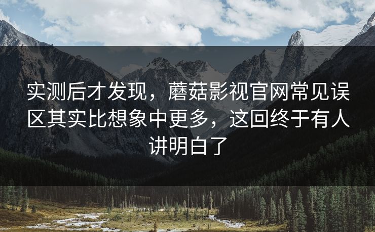 实测后才发现，蘑菇影视官网常见误区其实比想象中更多，这回终于有人讲明白了