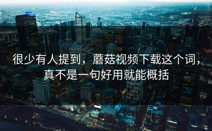 很少有人提到,蘑菇视频下载这个词,真不是一句好用就能概括 很少有人提到,蘑菇视频下载这个词,真不是一句好用就能概括