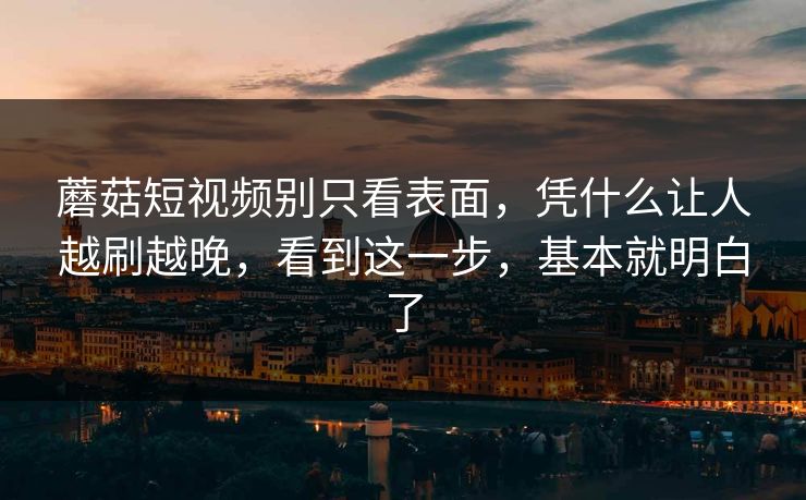 蘑菇短视频别只看表面，凭什么让人越刷越晚，看到这一步，基本就明白了