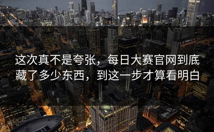 这次真不是夸张，每日大赛官网到底藏了多少东西，到这一步才算看明白