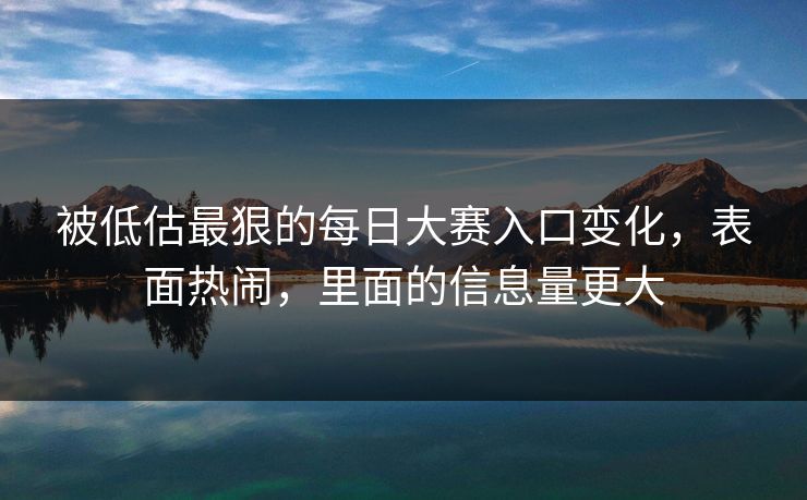 被低估最狠的每日大赛入口变化，表面热闹，里面的信息量更大