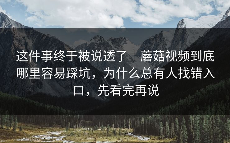 这件事终于被说透了｜蘑菇视频到底哪里容易踩坑，为什么总有人找错入口，先看完再说