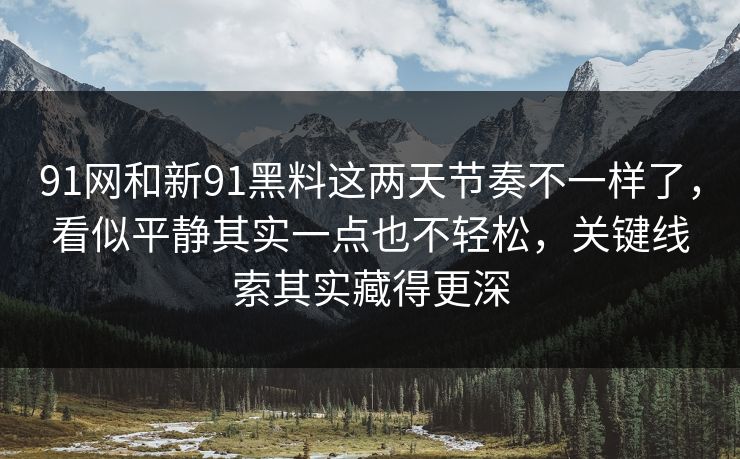 91网和新91黑料这两天节奏不一样了，看似平静其实一点也不轻松，关键线索其实藏得更深