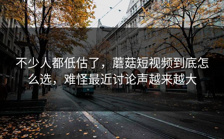 不少人都低估了，蘑菇短视频到底怎么选，难怪最近讨论声越来越大
