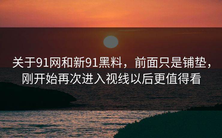 关于91网和新91黑料,前面只是铺垫,刚开始再次进入视线以后更值得看 关于91网和新91黑料,前面只是铺垫,刚开始再次进入视线以后更值得看