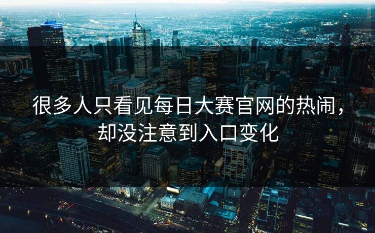 很多人只看见每日大赛官网的热闹,却没注意到入口变化 很多人只看见每日大赛官网的热闹,却没注意到入口变化