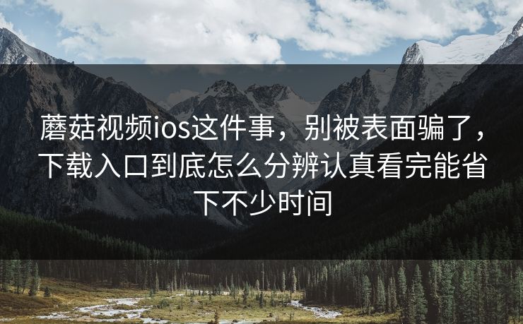 蘑菇视频ios这件事，别被表面骗了，下载入口到底怎么分辨认真看完能省下不少时间