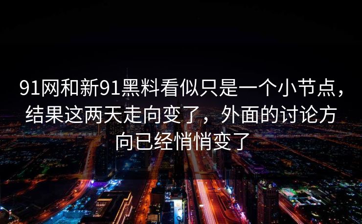 91网和新91黑料看似只是一个小节点,结果这两天走向变了,外面的讨论方向已经悄悄变了 91网和新91黑料看似只是一个小节点,结果这两天走向变了,外面的讨论方向已经悄悄变了