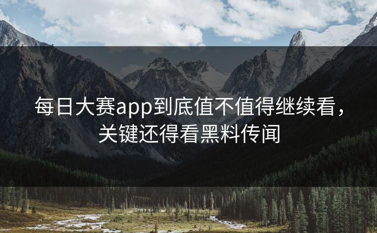 每日大赛app到底值不值得继续看，关键还得看黑料传闻