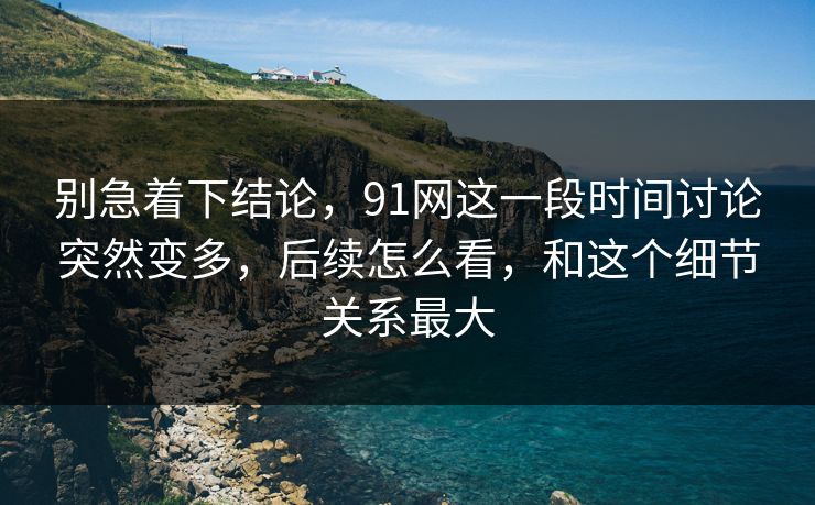 别急着下结论，91网这一段时间讨论突然变多，后续怎么看，和这个细节关系最大