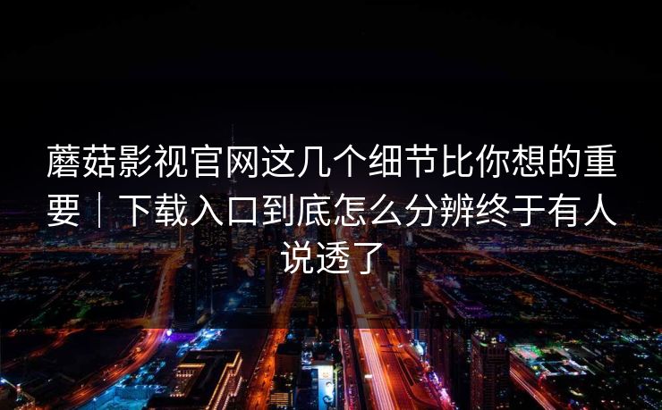 蘑菇影视官网这几个细节比你想的重要｜下载入口到底怎么分辨终于有人说透了