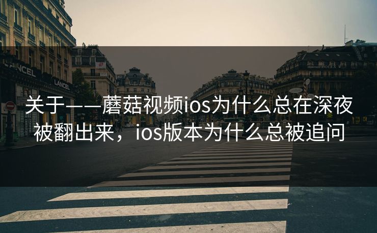 关于——蘑菇视频ios为什么总在深夜被翻出来，ios版本为什么总被追问