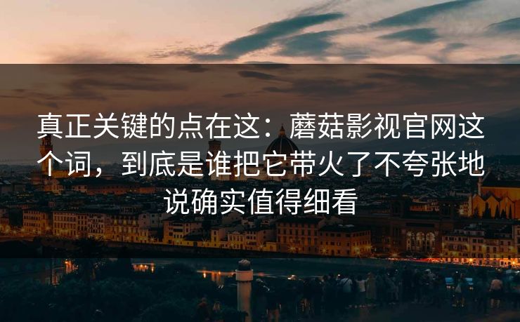 真正关键的点在这:蘑菇影视官网这个词,到底是谁把它带火了不夸张地说确实值得细看 真正关键的点在这:蘑菇影视官网这个词,到底是谁把它带火了不夸张地说确实值得细看