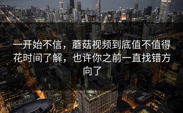 一开始不信,蘑菇视频到底值不值得花时间了解,也许你之前一直找错方向了 一开始不信,蘑菇视频到底值不值得花时间了解,也许你之前一直找错方向了