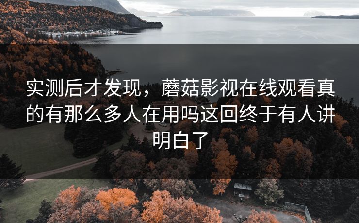 实测后才发现，蘑菇影视在线观看真的有那么多人在用吗这回终于有人讲明白了