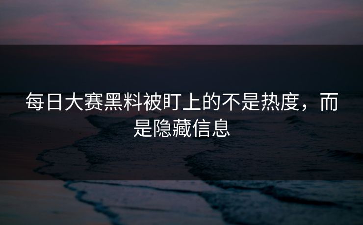 每日大赛黑料被盯上的不是热度,而是隐藏信息 每日大赛黑料被盯上的不是热度,而是隐藏信息