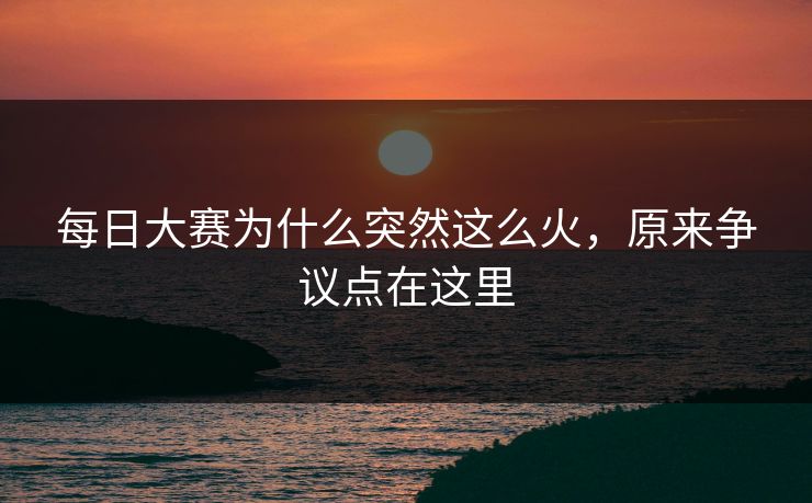 每日大赛为什么突然这么火，原来争议点在这里
