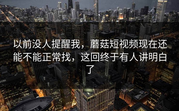 以前没人提醒我，蘑菇短视频现在还能不能正常找，这回终于有人讲明白了