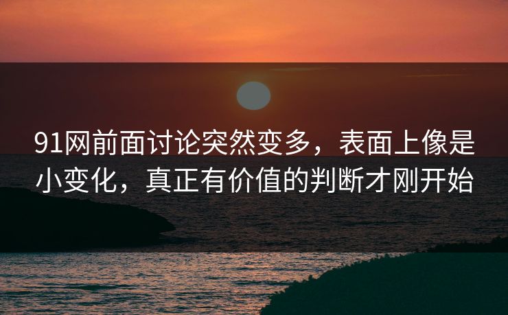91网前面讨论突然变多，表面上像是小变化，真正有价值的判断才刚开始