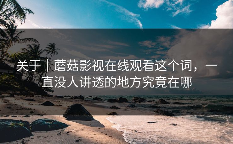 关于|蘑菇影视在线观看这个词,一直没人讲透的地方究竟在哪 关于|蘑菇影视在线观看这个词,一直没人讲透的地方究竟在哪