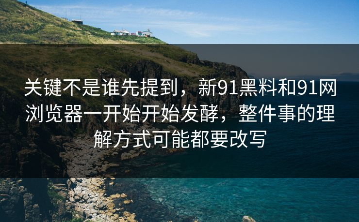 关键不是谁先提到，新91黑料和91网浏览器一开始开始发酵，整件事的理解方式可能都要改写