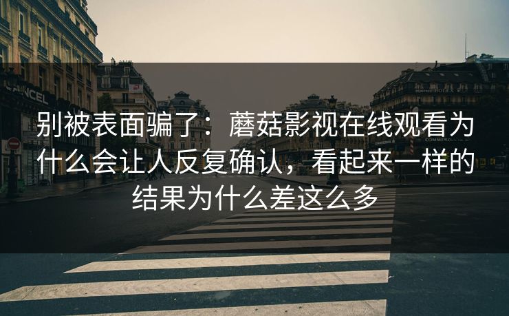 别被表面骗了:蘑菇影视在线观看为什么会让人反复确认,看起来一样的结果为什么差这么多 别被表面骗了:蘑菇影视在线观看为什么会让人反复确认,看起来一样的结果为什么差这么多
