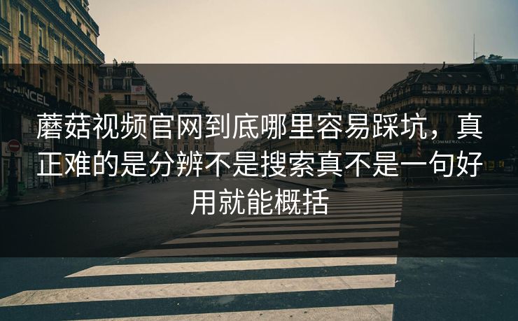 蘑菇视频官网到底哪里容易踩坑，真正难的是分辨不是搜索真不是一句好用就能概括