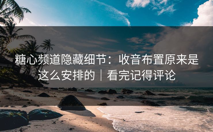 糖心频道隐藏细节：收音布置原来是这么安排的｜看完记得评论