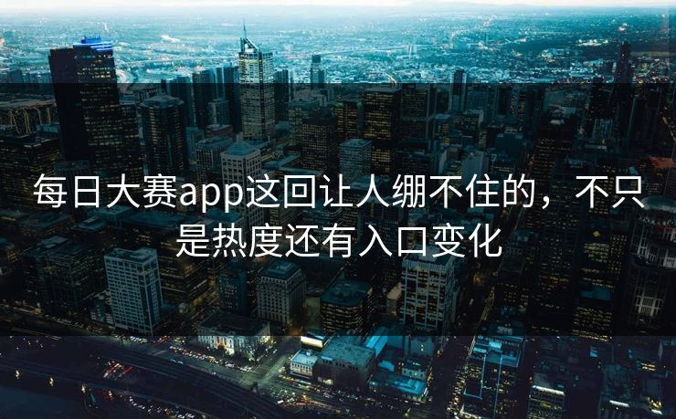 每日大赛app这回让人绷不住的，不只是热度还有入口变化