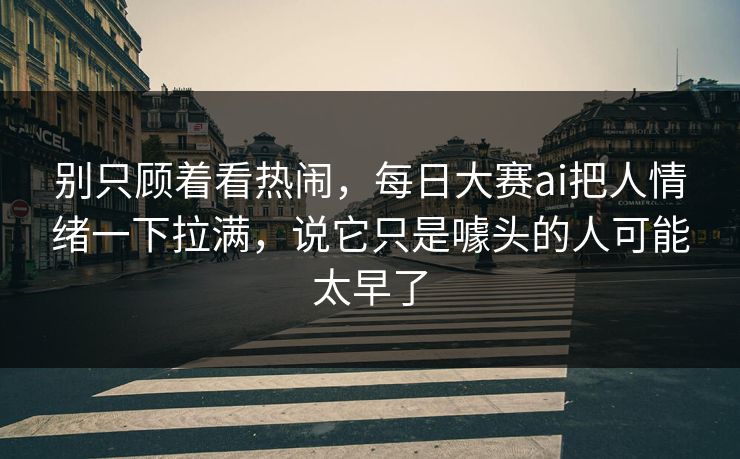 别只顾着看热闹，每日大赛ai把人情绪一下拉满，说它只是噱头的人可能太早了