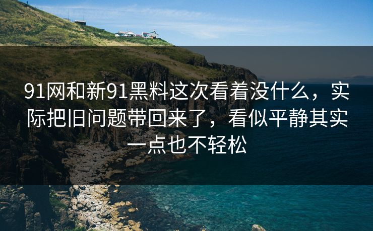 91网和新91黑料这次看着没什么，实际把旧问题带回来了，看似平静其实一点也不轻松