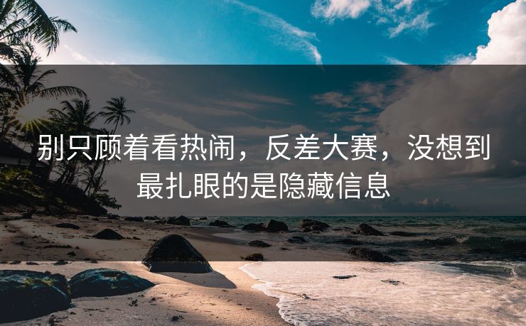 别只顾着看热闹，反差大赛，没想到最扎眼的是隐藏信息