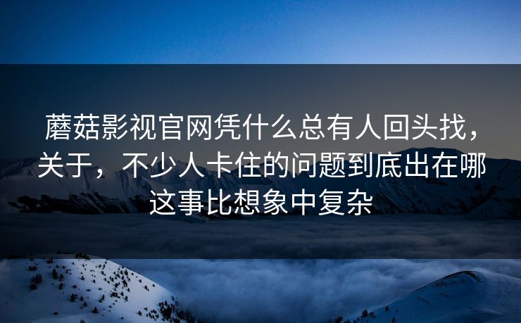 蘑菇影视官网凭什么总有人回头找，关于，不少人卡住的问题到底出在哪这事比想象中复杂