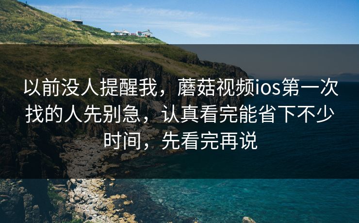 以前没人提醒我,蘑菇视频ios第一次找的人先别急,认真看完能省下不少时间,先看完再说 以前没人提醒我,蘑菇视频ios第一次找的人先别急,认真看完能省下不少时间,先看完再说