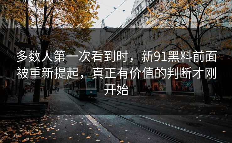 多数人第一次看到时,新91黑料前面被重新提起,真正有价值的判断才刚开始 多数人第一次看到时,新91黑料前面被重新提起,真正有价值的判断才刚开始