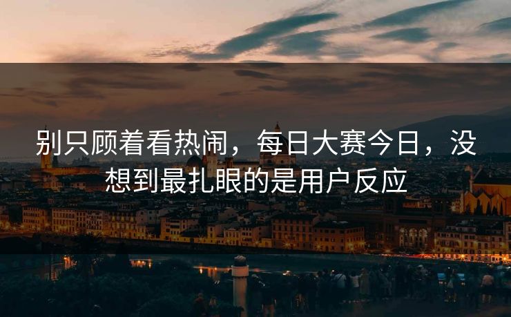 别只顾着看热闹，每日大赛今日，没想到最扎眼的是用户反应