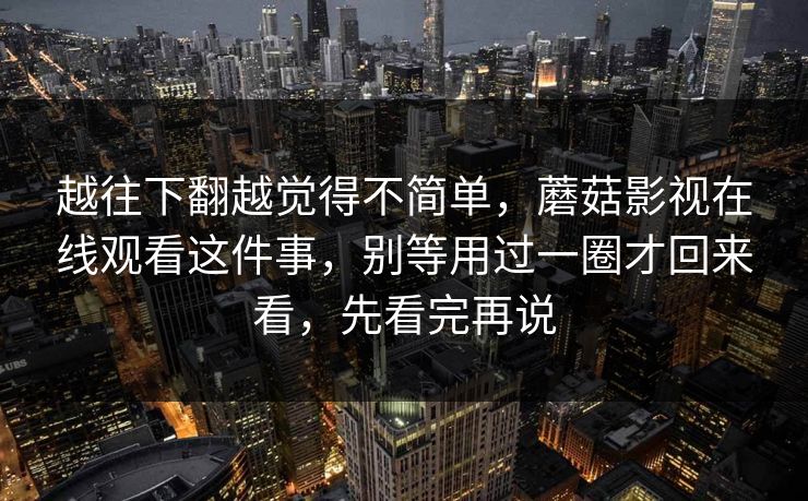 越往下翻越觉得不简单，蘑菇影视在线观看这件事，别等用过一圈才回来看，先看完再说