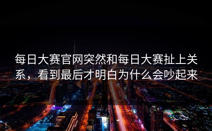 每日大赛官网突然和每日大赛扯上关系，看到最后才明白为什么会吵起来