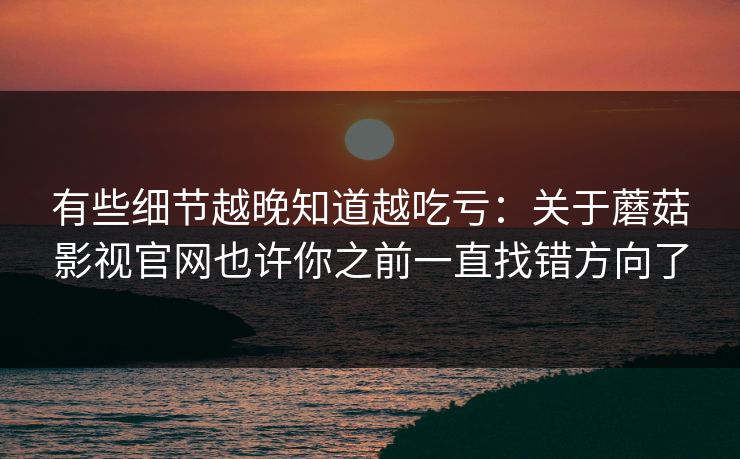 有些细节越晚知道越吃亏:关于蘑菇影视官网也许你之前一直找错方向了 有些细节越晚知道越吃亏:关于蘑菇影视官网也许你之前一直找错方向了