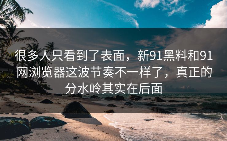 很多人只看到了表面,新91黑料和91网浏览器这波节奏不一样了,真正的分水岭其实在后面 很多人只看到了表面,新91黑料和91网浏览器这波节奏不一样了,真正的分水岭其实在后面