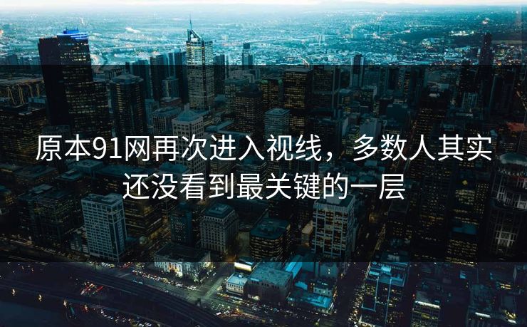 原本91网再次进入视线，多数人其实还没看到最关键的一层