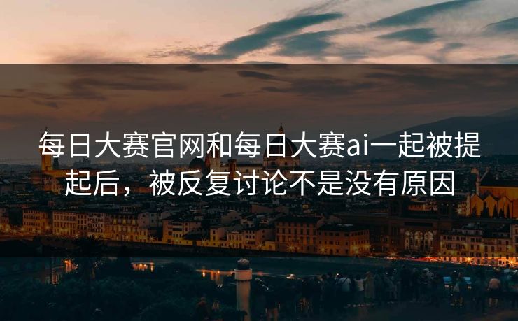 每日大赛官网和每日大赛ai一起被提起后，被反复讨论不是没有原因