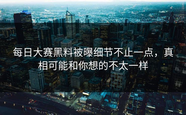 每日大赛黑料被曝细节不止一点，真相可能和你想的不太一样